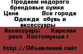 Продаем недорого брендовые сумки  › Цена ­ 3 500 - Все города Одежда, обувь и аксессуары » Аксессуары   . Карелия респ.,Костомукша г.